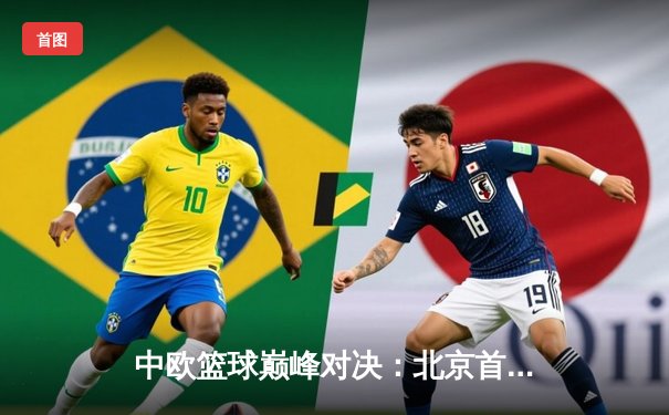 中欧篮球巅峰对决：北京首钢加时险胜巴塞罗那，中国新星闪耀全场