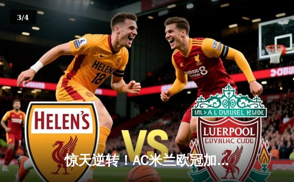 惊天逆转！AC米兰欧冠加时赛4-3绝杀巴黎圣日耳曼，吉鲁帽子戏法封神 - 3