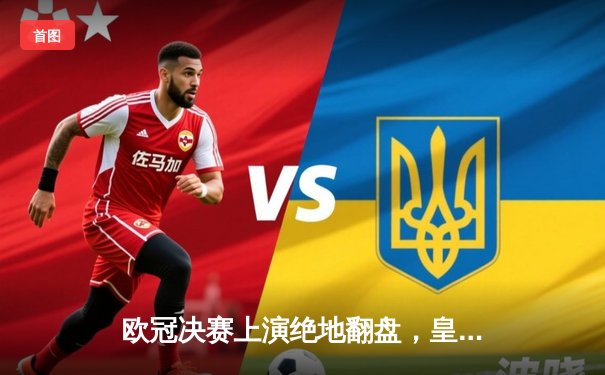 欧冠决赛上演绝地翻盘，皇马3-1逆转利物浦问鼎第15冠