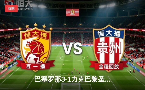 巴塞罗那3-1力克巴黎圣日耳曼，莱万多夫斯基梅开二度闪耀欧冠四分之一决赛