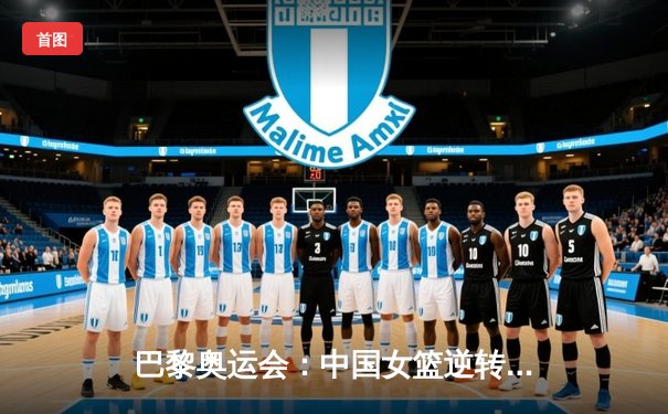巴黎奥运会：中国女篮逆转澳大利亚，晋级四强创历史