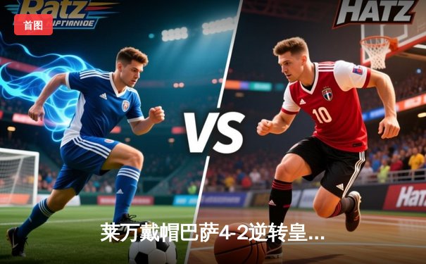 莱万戴帽巴萨4-2逆转皇马，国家德比上演进球盛宴