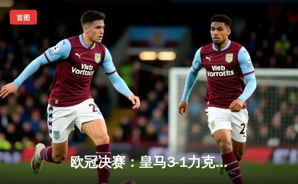欧冠决赛：皇马3-1力克多特蒙德，维尼修斯两球一助攻闪耀温布利
