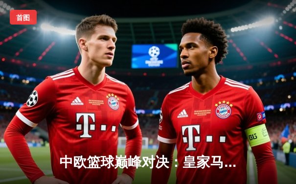 中欧篮球巅峰对决：皇家马德里加时险胜中央陆军，东契奇狂砍41分创纪录