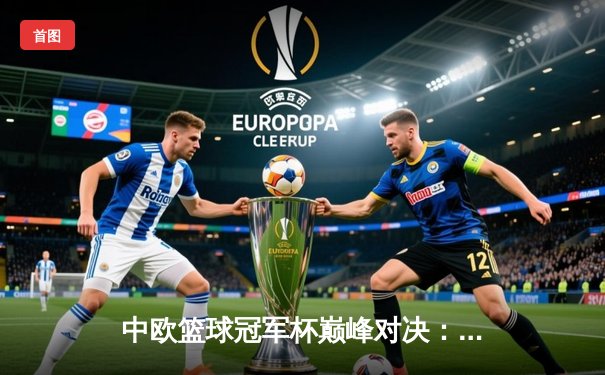 中欧篮球冠军杯巅峰对决：皇家马德里加时险胜中央陆军